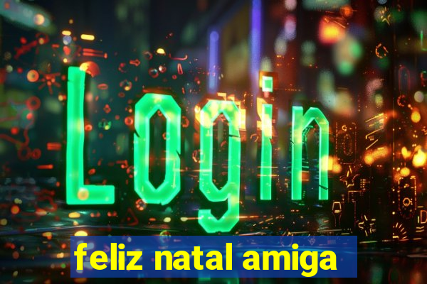 feliz natal amiga